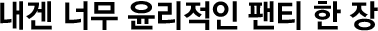 내겐 너무 윤리적인 팬티 한 장